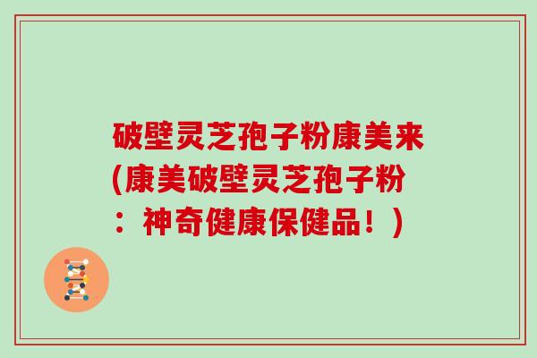 破壁灵芝孢子粉康美来(康美破壁灵芝孢子粉:神奇健康保健品!) 破壁灵芝孢子粉康美来(康美破壁灵芝孢子粉:神奇健康保健品!)