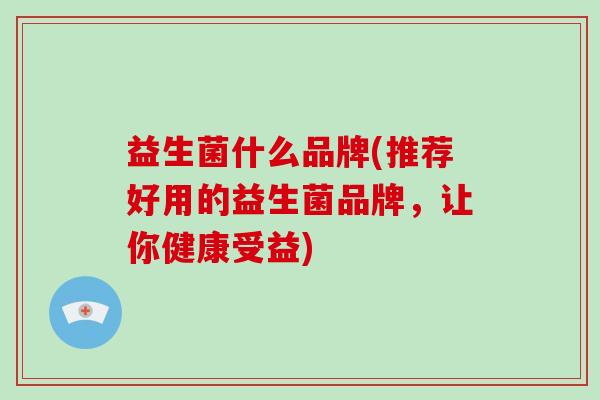 益生菌什么品牌(推荐好用的益生菌品牌,让你健康受益) 益生菌什么品牌(推荐好用的益生菌品牌,让你健康受益)