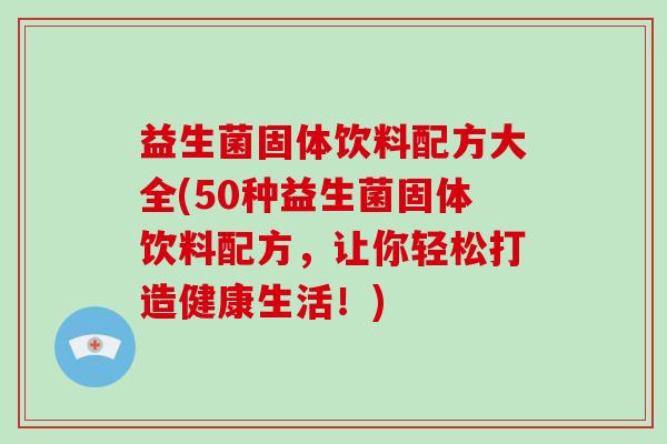 益生菌固体饮料配方大全(50种益生菌固体饮料配方，让你轻松打造健康生活！)