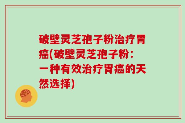 破壁灵芝孢子粉胃(破壁灵芝孢子粉：一种有效胃的天然选择)