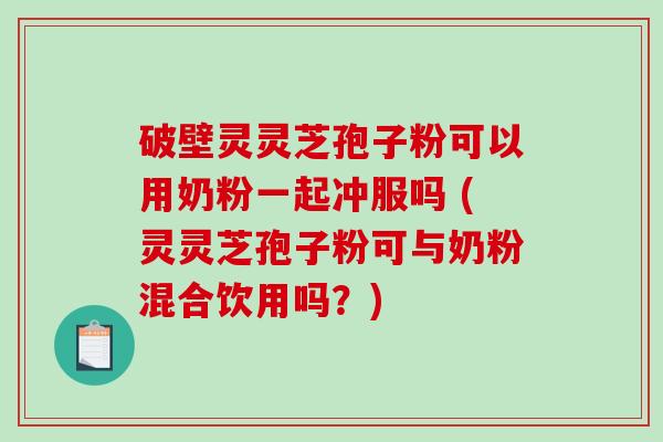 破壁灵灵芝孢子粉可以用奶粉一起冲服吗 (灵灵芝孢子粉可与奶粉混合饮用吗？)