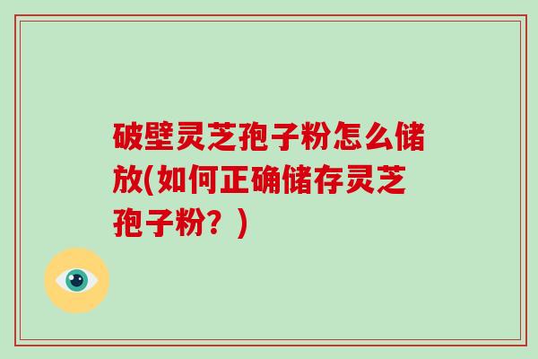 破壁灵芝孢子粉怎么储放(如何正确储存灵芝孢子粉？)