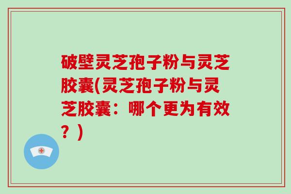 破壁灵芝孢子粉与灵芝胶囊(灵芝孢子粉与灵芝胶囊：哪个更为有效？)