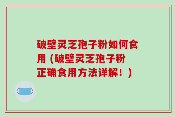 破壁灵芝孢子粉如何食用 (破壁灵芝孢子粉正确食用方法详解！)