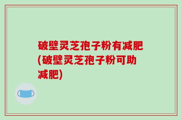 破壁灵芝孢子粉有(破壁灵芝孢子粉可助) 破壁灵芝孢子粉有(破壁灵芝孢子粉可助)