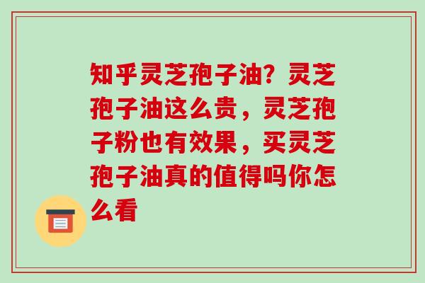 知乎灵芝孢子油？灵芝孢子油这么贵，灵芝孢子粉也有效果，买灵芝孢子油真的值得吗你怎么看