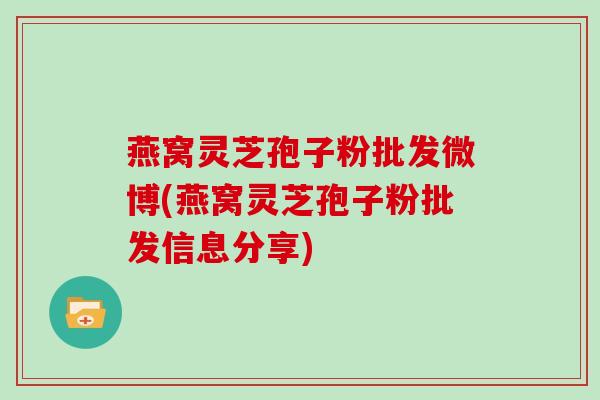 燕窝灵芝孢子粉批发微博(燕窝灵芝孢子粉批发信息分享)