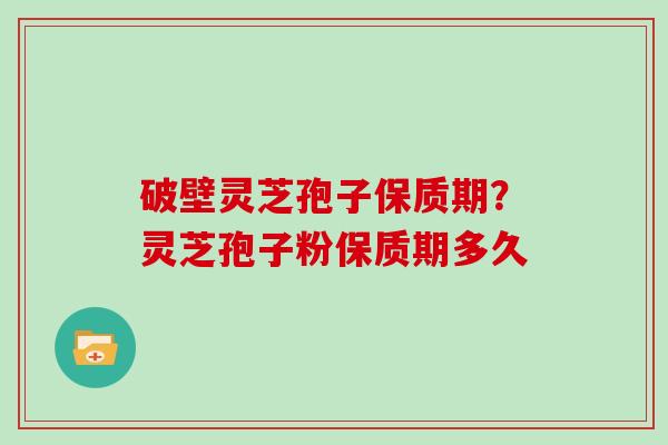 破壁灵芝孢子保质期?灵芝孢子粉保质期多久 破壁灵芝孢子保质期?灵芝孢子粉保质期多久