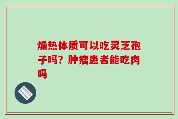 燥热体质可以吃灵芝孢子吗？患者能吃肉吗