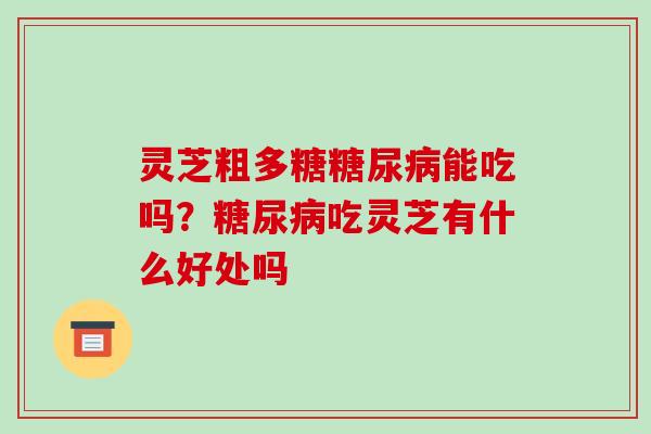 灵芝粗多糖能吃吗?吃灵芝有什么好处吗 灵芝粗多糖能吃吗?吃灵芝有什么好处吗