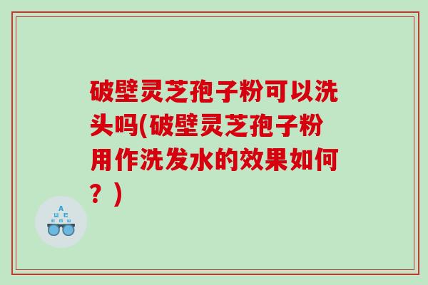 破壁灵芝孢子粉可以洗头吗(破壁灵芝孢子粉用作洗发水的效果如何?) 破壁灵芝孢子粉可以洗头吗(破壁灵芝孢子粉用作洗发水的效果如何?)