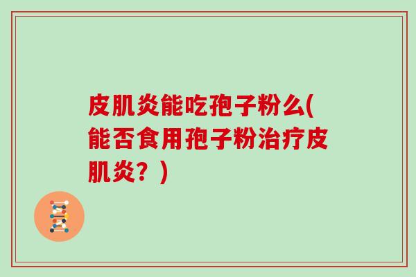皮肌炎能吃孢子粉么(能否食用孢子粉皮肌炎？)