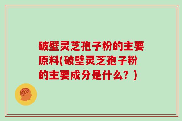 破壁灵芝孢子粉的主要原料(破壁灵芝孢子粉的主要成分是什么？)