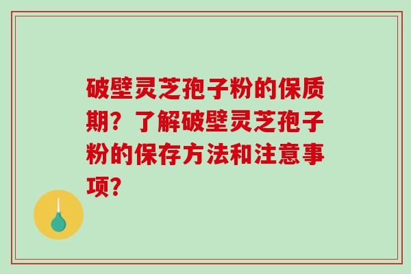 破壁灵芝孢子粉的保质期？了解破壁灵芝孢子粉的保存方法和注意事项？
