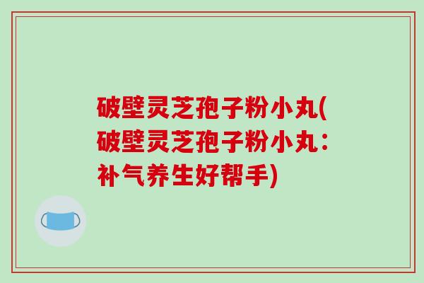 破壁灵芝孢子粉小丸(破壁灵芝孢子粉小丸:养生好帮手) 破壁灵芝孢子粉小丸(破壁灵芝孢子粉小丸:养生好帮手)