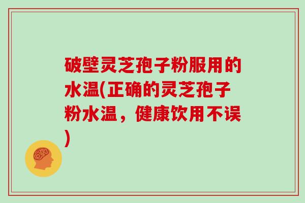 破壁灵芝孢子粉服用的水温(正确的灵芝孢子粉水温，健康饮用不误)