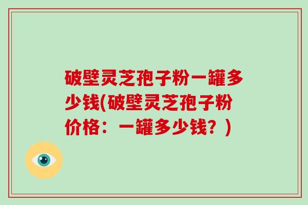 破壁灵芝孢子粉一罐多少钱(破壁灵芝孢子粉价格：一罐多少钱？)