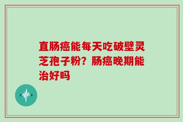 直肠能每天吃破壁灵芝孢子粉？肠晚期能好吗