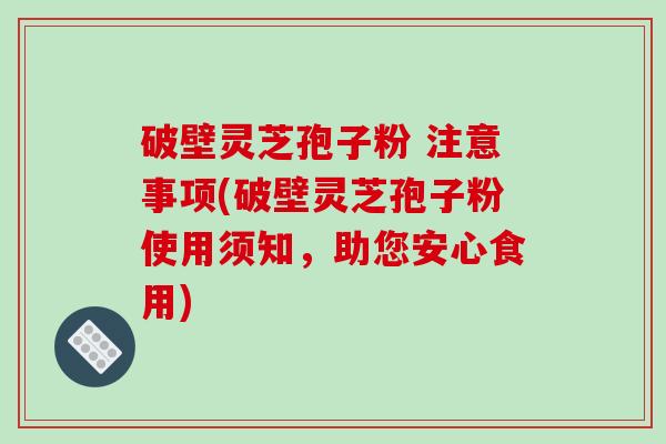 破壁灵芝孢子粉 注意事项(破壁灵芝孢子粉使用须知，助您安心食用)