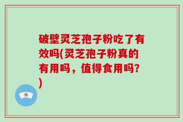 破壁灵芝孢子粉吃了有效吗(灵芝孢子粉真的有用吗,值得食用吗?) 破壁灵芝孢子粉吃了有效吗(灵芝孢子粉真的有用吗,值得食用吗?)