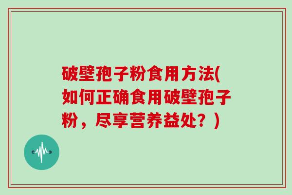 破壁孢子粉食用方法(如何正确食用破壁孢子粉，尽享营养益处？)