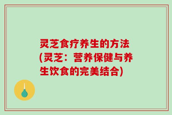 灵芝食疗养生的方法 (灵芝：营养保健与养生饮食的完美结合)