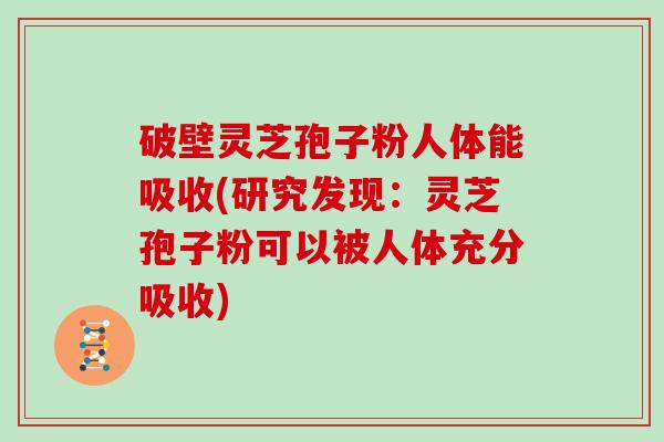 破壁灵芝孢子粉人体能吸收(研究发现:灵芝孢子粉可以被人体充分吸收) 破壁灵芝孢子粉人体能吸收(研究发现:灵芝孢子粉可以被人体充分吸收)