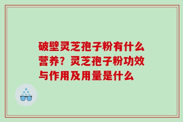 破壁灵芝孢子粉有什么营养？灵芝孢子粉功效与作用及用量是什么