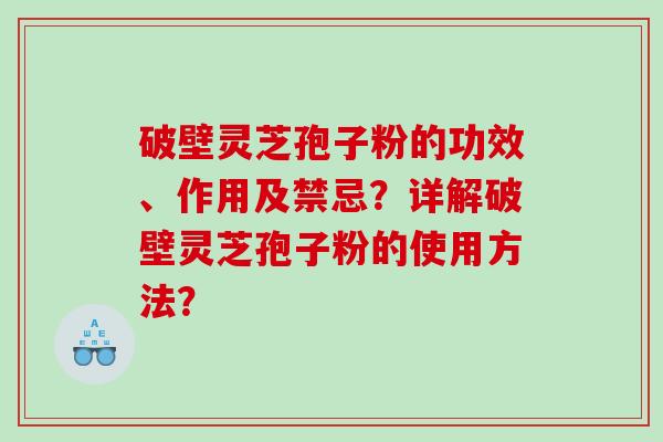 破壁灵芝孢子粉的功效、作用及禁忌？详解破壁灵芝孢子粉的使用方法？
