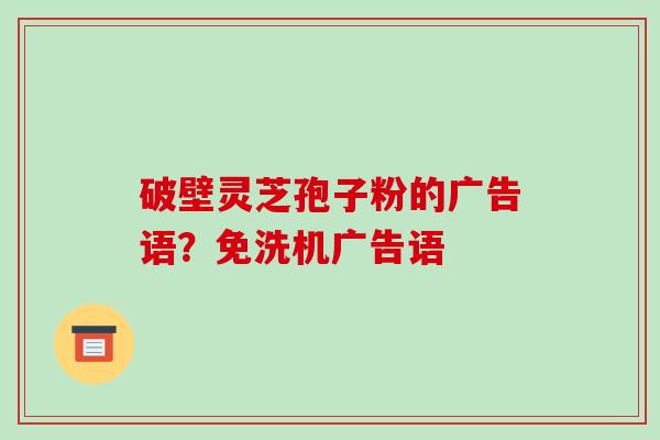 破壁灵芝孢子粉的广告语？免洗机广告语
