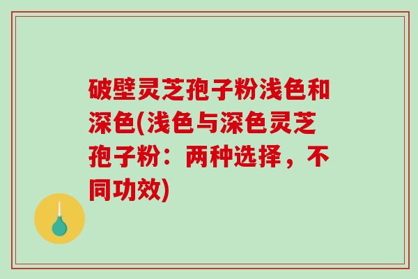 破壁灵芝孢子粉浅色和深色(浅色与深色灵芝孢子粉：两种选择，不同功效)