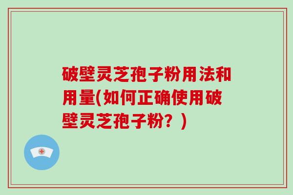 破壁灵芝孢子粉用法和用量(如何正确使用破壁灵芝孢子粉？)