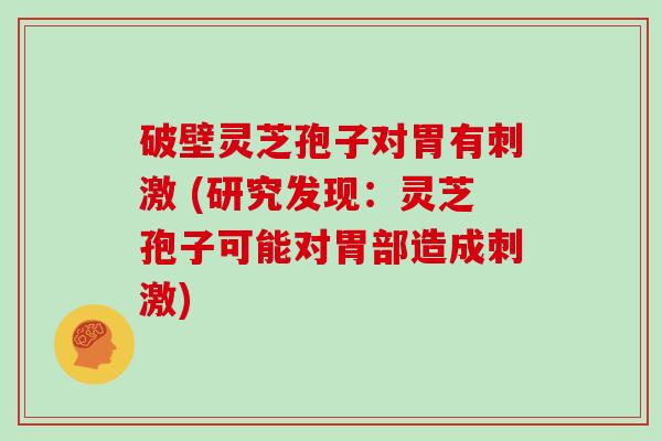 破壁灵芝孢子对胃有刺激 (研究发现：灵芝孢子可能对胃部造成刺激)