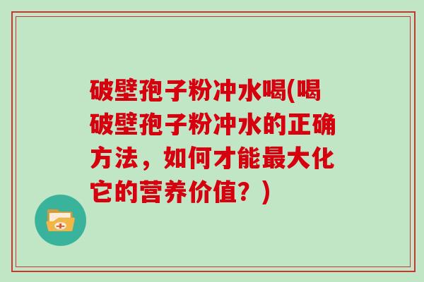 破壁孢子粉冲水喝(喝破壁孢子粉冲水的正确方法，如何才能大化它的营养价值？)
