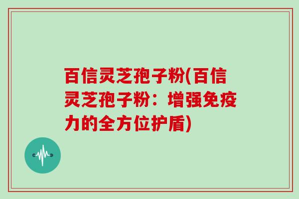 百信灵芝孢子粉(百信灵芝孢子粉：增强免疫力的全方位护盾)