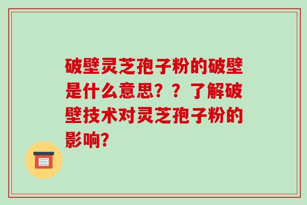 破壁灵芝孢子粉的破壁是什么意思？？了解破壁技术对灵芝孢子粉的影响？