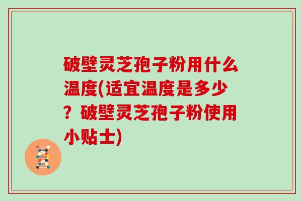 破壁灵芝孢子粉用什么温度(适宜温度是多少？破壁灵芝孢子粉使用小贴士)