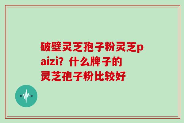 破壁灵芝孢子粉灵芝paizi？什么牌子的灵芝孢子粉比较好