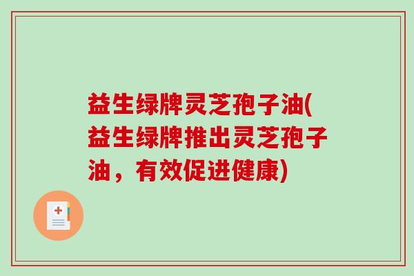 益生绿牌灵芝孢子油(益生绿牌推出灵芝孢子油，有效促进健康)