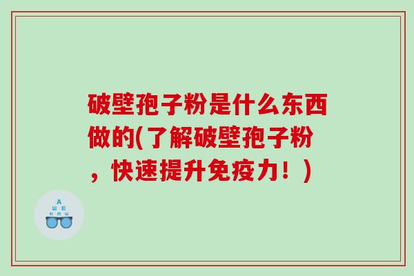 破壁孢子粉是什么东西做的(了解破壁孢子粉，快速提升免疫力！)