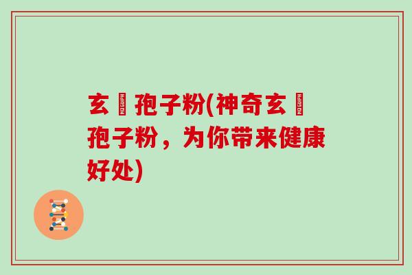 玄齡孢子粉(神奇玄齡孢子粉，为你带来健康好处)