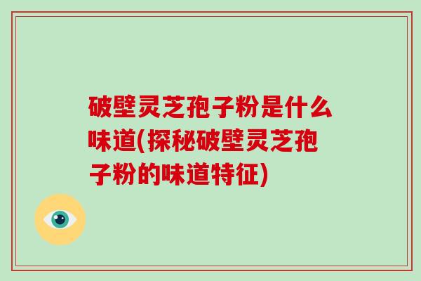 破壁灵芝孢子粉是什么味道(探秘破壁灵芝孢子粉的味道特征)