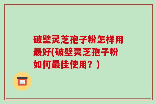 破壁灵芝孢子粉怎样用好(破壁灵芝孢子粉如何佳使用？)