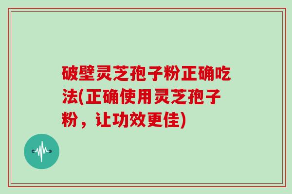 破壁灵芝孢子粉正确吃法(正确使用灵芝孢子粉,让功效更佳) 破壁灵芝孢子粉正确吃法(正确使用灵芝孢子粉,让功效更佳)