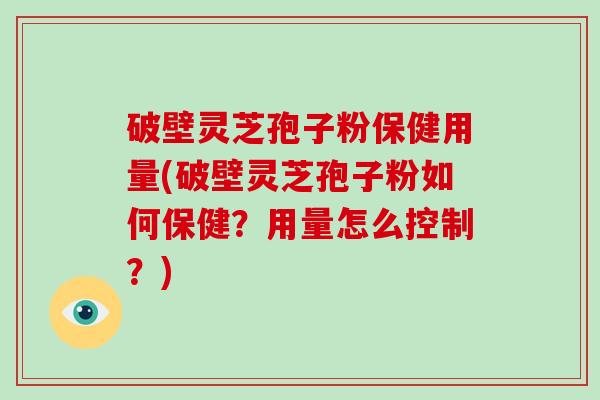 破壁灵芝孢子粉保健用量(破壁灵芝孢子粉如何保健？用量怎么控制？)