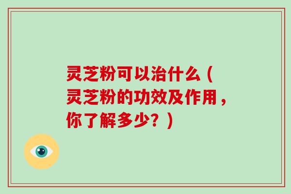 灵芝粉可以什么 (灵芝粉的功效及作用，你了解多少？)