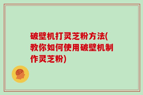 破壁机打灵芝粉方法(教你如何使用破壁机制作灵芝粉)