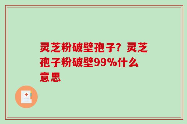灵芝粉破壁孢子？灵芝孢子粉破壁99%什么意思