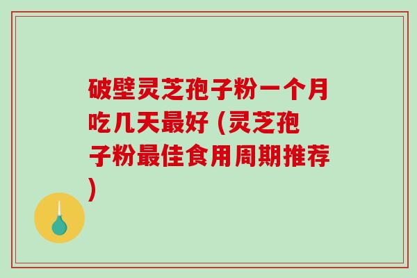 破壁灵芝孢子粉一个月吃几天好 (灵芝孢子粉佳食用周期推荐)