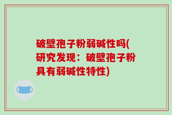 破壁孢子粉弱碱性吗(研究发现：破壁孢子粉具有弱碱性特性)